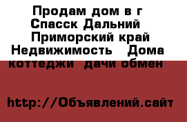 Продам дом в г. Спасск Дальний - Приморский край Недвижимость » Дома, коттеджи, дачи обмен   